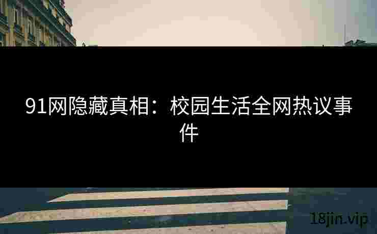 91网隐藏真相：校园生活全网热议事件