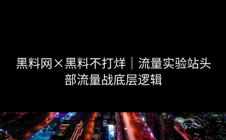 黑料网×黑料不打烊｜流量实验站头部流量战底层逻辑