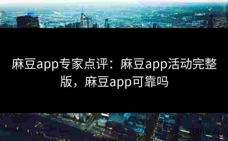 麻豆app专家点评：麻豆app活动完整版，麻豆app可靠吗
