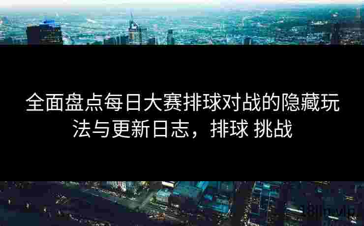 全面盘点每日大赛排球对战的隐藏玩法与更新日志，排球 挑战
