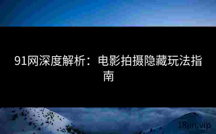 91网深度解析：电影拍摄隐藏玩法指南