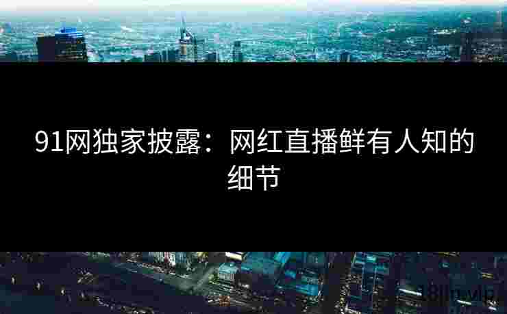 91网独家披露：网红直播鲜有人知的细节