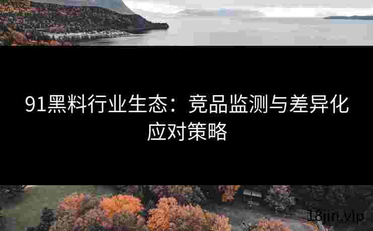 91黑料行业生态：竞品监测与差异化应对策略