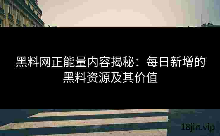 黑料网正能量内容揭秘：每日新增的黑料资源及其价值